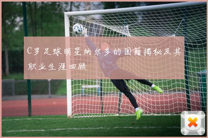 C罗足球明星纳尔多的国籍揭秘及其职业生涯回顾