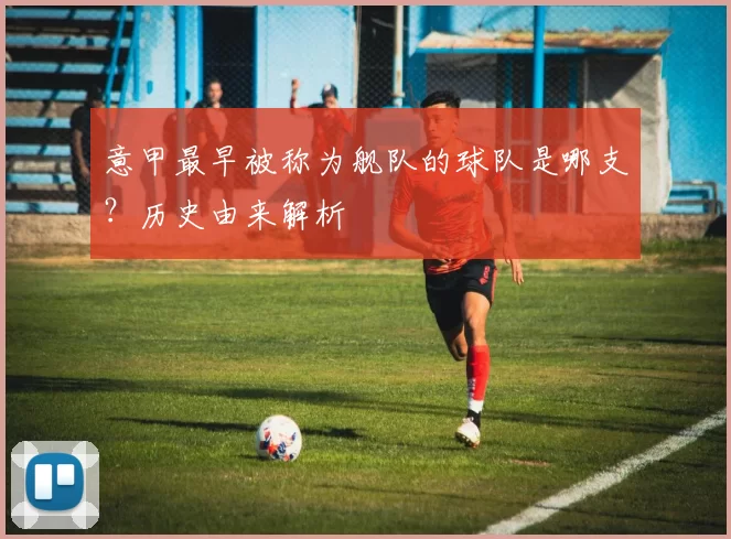 意甲最早被称为舰队的球队是哪支？历史由来解析