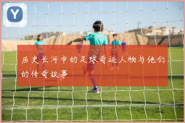 历史长河中的足球奇迹人物与他们的传奇故事