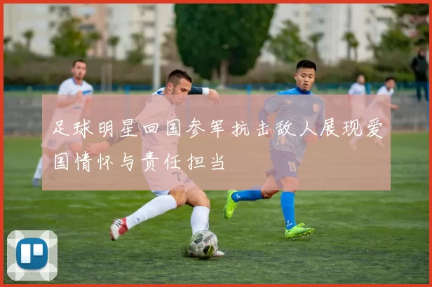 足球明星回国参军抗击敌人展现爱国情怀与责任担当