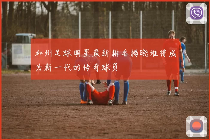 加州足球明星最新排名揭晓谁将成为新一代的传奇球员