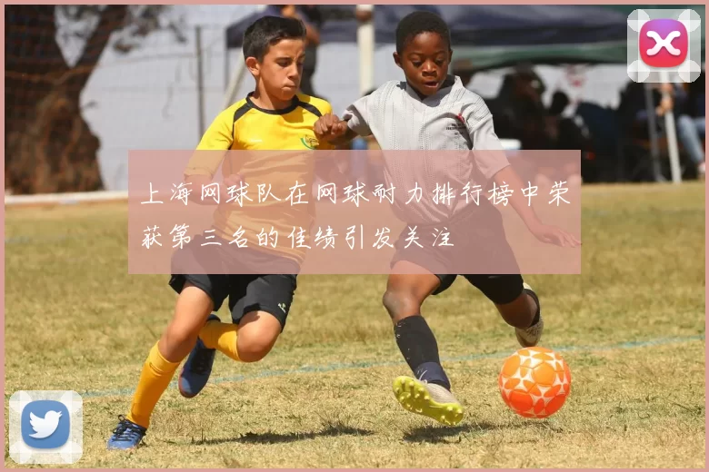 上海网球队在网球耐力排行榜中荣获第三名的佳绩引发关注