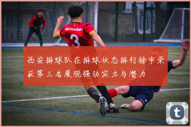 西安排球队在排球状态排行榜中荣获第三名展现强劲实力与潜力