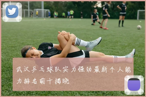 武汉乒乓球队实力强劲最新个人能力排名前十揭晓