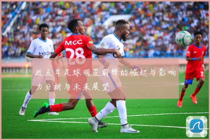 近五年足球明星前锋的崛起与影响力分析与未来展望