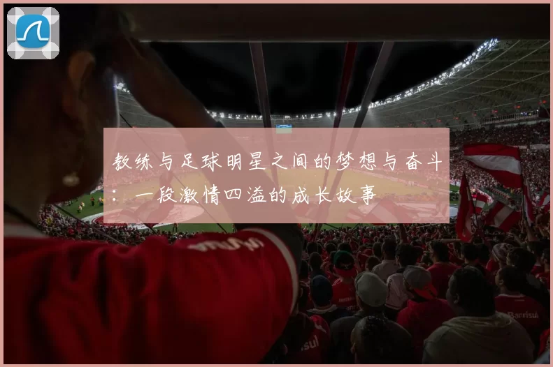 教练与足球明星之间的梦想与奋斗：一段激情四溢的成长故事