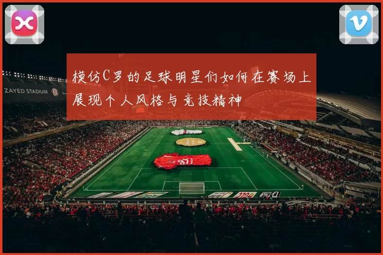 模仿C罗的足球明星们如何在赛场上展现个人风格与竞技精神