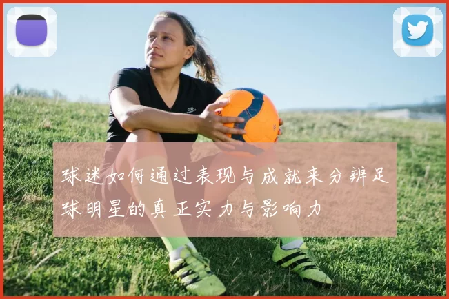 球迷如何通过表现与成就来分辨足球明星的真正实力与影响力