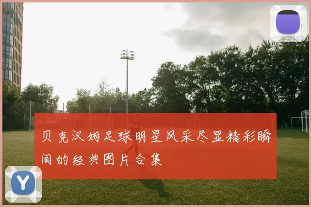贝克汉姆足球明星风采尽显精彩瞬间的经典图片合集