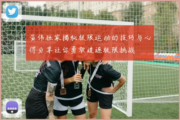 黄伟独家揭秘极限运动的技巧与心得分享让你勇敢追逐极限挑战