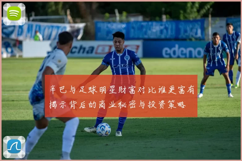 辛巴与足球明星财富对比谁更富有揭示背后的商业秘密与投资策略