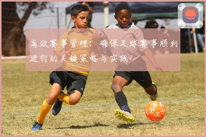高效赛事管理：确保足球赛事顺利进行的关键策略与实践