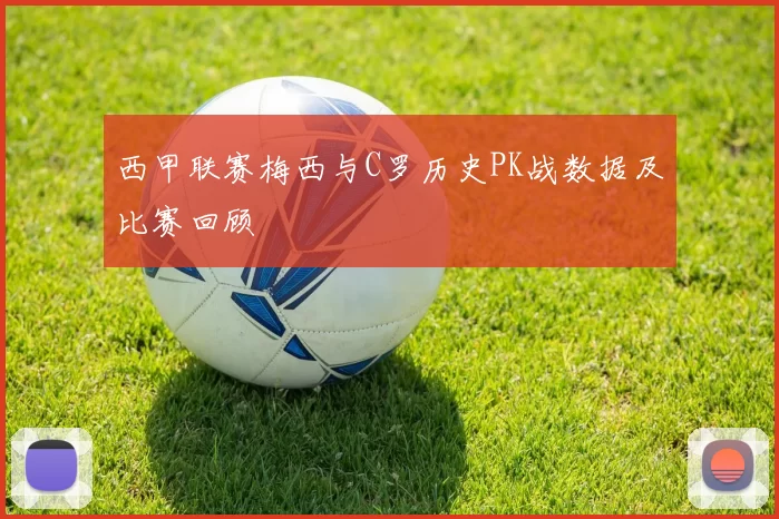 西甲联赛梅西与C罗历史PK战数据及比赛回顾