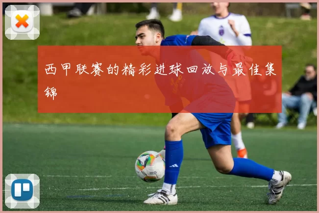 西甲联赛的精彩进球回放与最佳集锦
