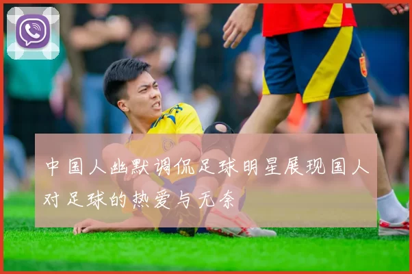 中国人幽默调侃足球明星展现国人对足球的热爱与无奈