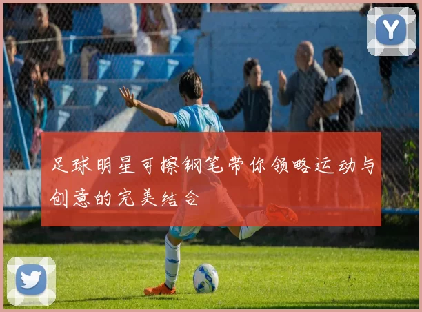 足球明星可擦钢笔带你领略运动与创意的完美结合