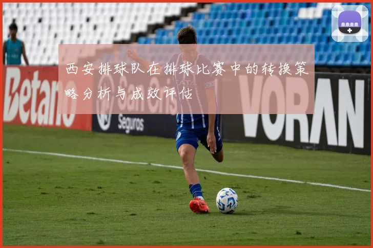 西安排球队在排球比赛中的转换策略分析与成效评估