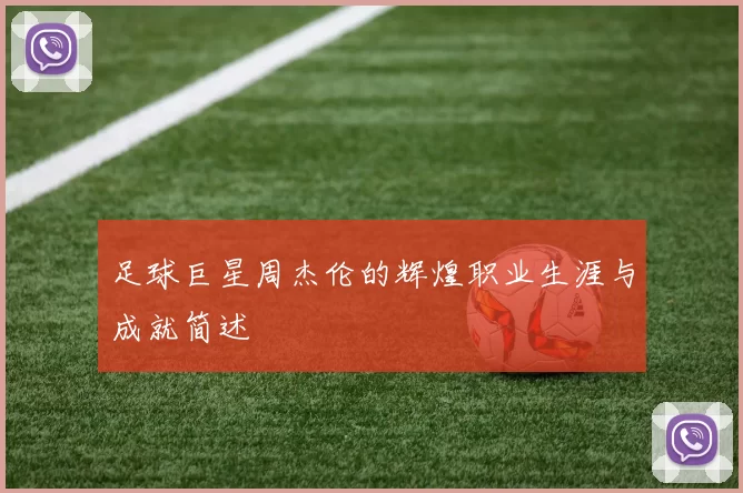 足球巨星周杰伦的辉煌职业生涯与成就简述
