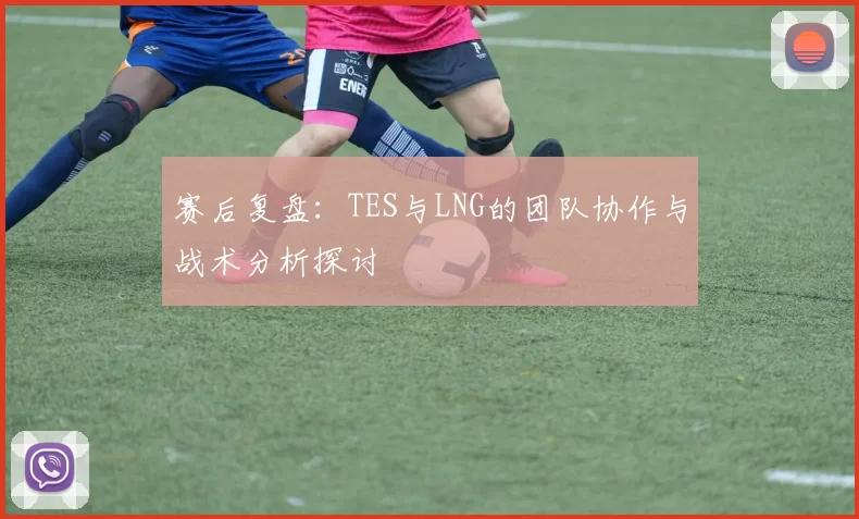 赛后复盘：TES与LNG的团队协作与战术分析探讨