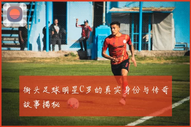 街头足球明星C罗的真实身份与传奇故事揭秘