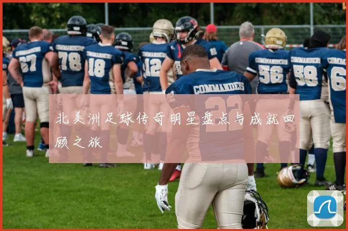 北美洲足球传奇明星盘点与成就回顾之旅