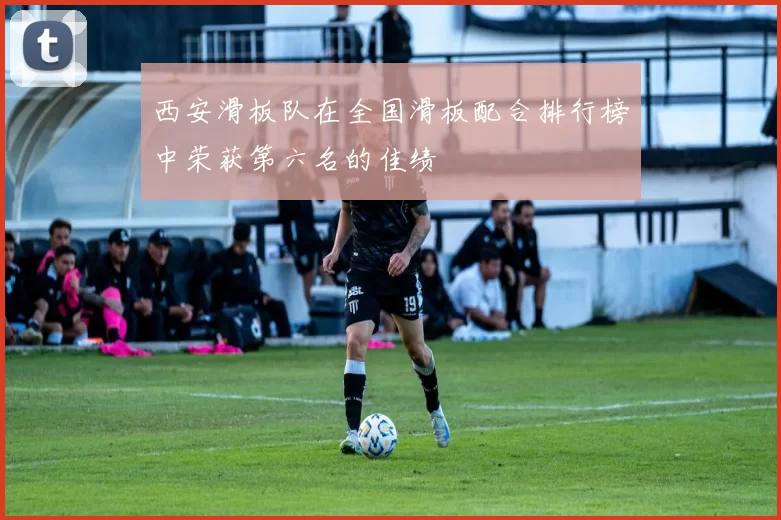 西安滑板队在全国滑板配合排行榜中荣获第六名的佳绩