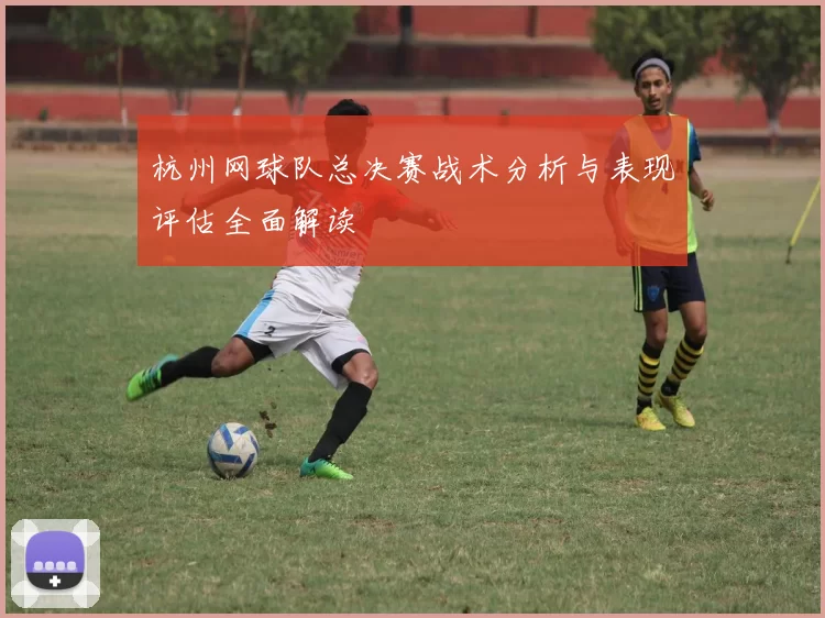 杭州网球队总决赛战术分析与表现评估全面解读