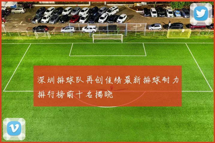 深圳排球队再创佳绩最新排球耐力排行榜前十名揭晓