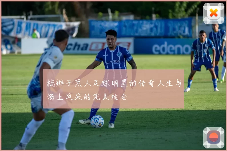 梳辫子黑人足球明星的传奇人生与场上风采的完美结合
