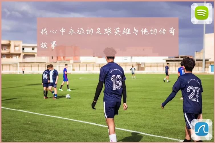 我心中永远的足球英雄与他的传奇故事