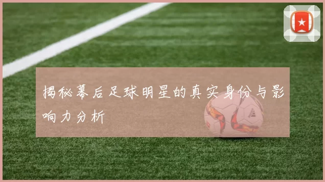 揭秘幕后足球明星的真实身份与影响力分析