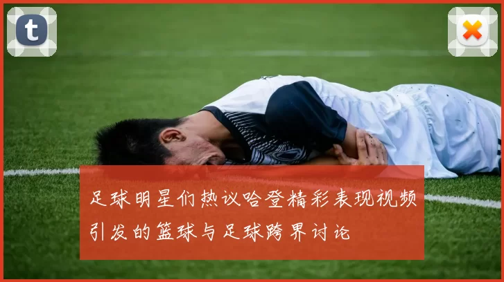 足球明星们热议哈登精彩表现视频引发的篮球与足球跨界讨论