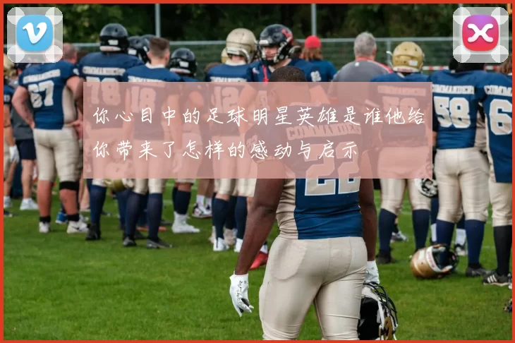 你心目中的足球明星英雄是谁他给你带来了怎样的感动与启示
