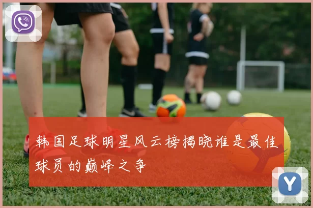韩国足球明星风云榜揭晓谁是最佳球员的巅峰之争