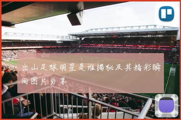出山足球明星是谁揭秘及其精彩瞬间图片分享