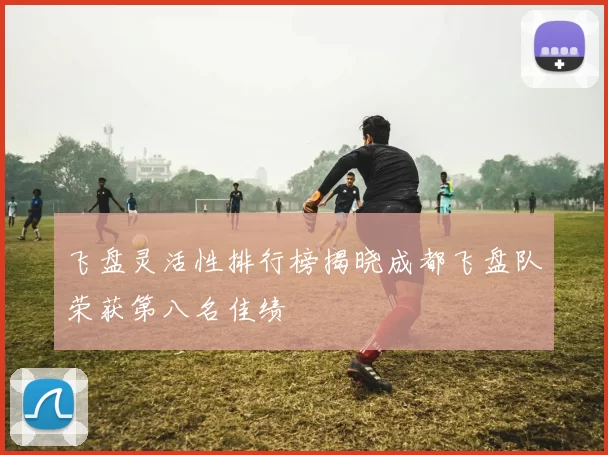 飞盘灵活性排行榜揭晓成都飞盘队荣获第八名佳绩