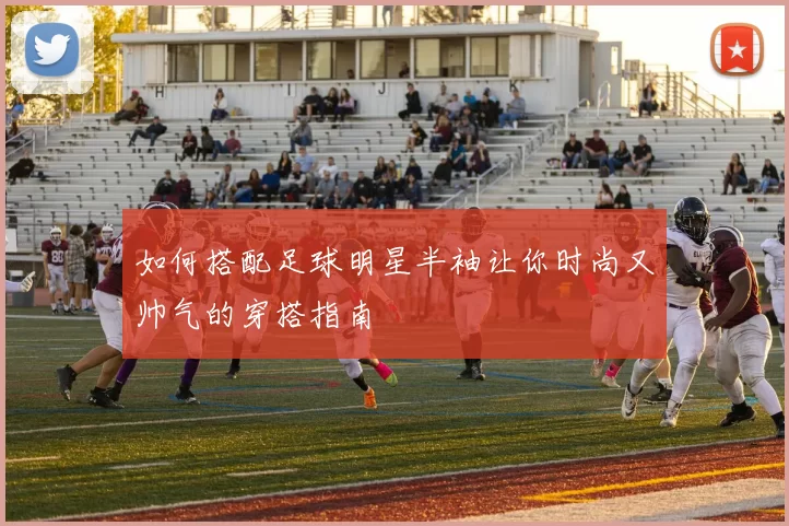 如何搭配足球明星半袖让你时尚又帅气的穿搭指南
