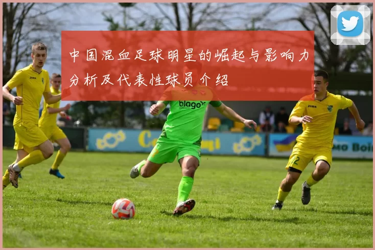 中国混血足球明星的崛起与影响力分析及代表性球员介绍