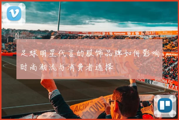 足球明星代言的服饰品牌如何影响时尚潮流与消费者选择