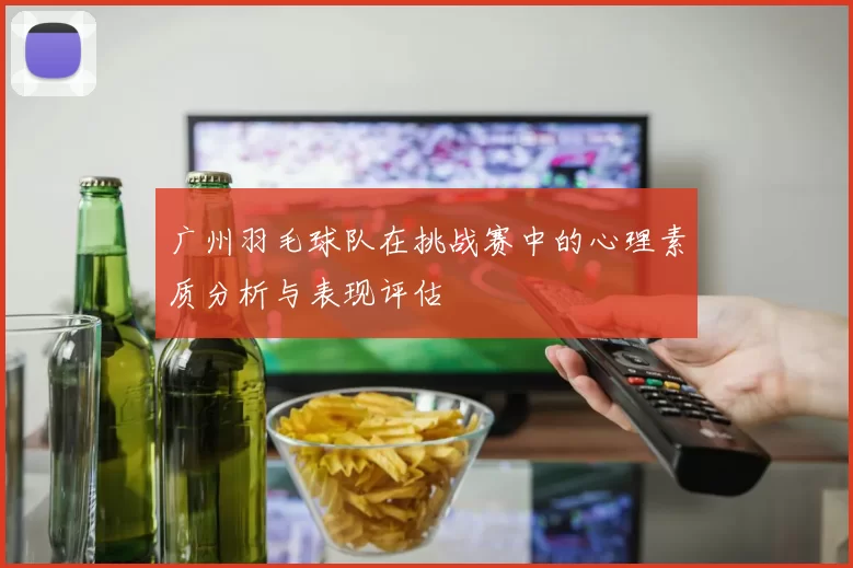 广州羽毛球队在挑战赛中的心理素质分析与表现评估