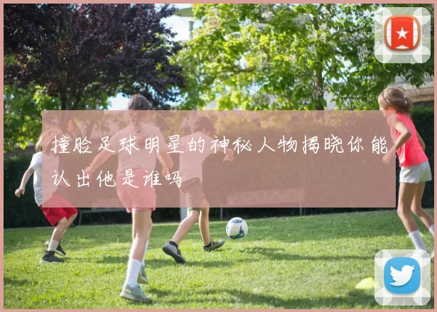 撞脸足球明星的神秘人物揭晓你能认出他是谁吗