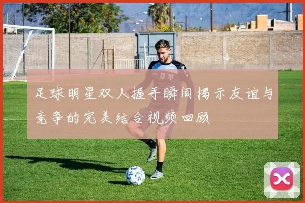 足球明星双人握手瞬间揭示友谊与竞争的完美结合视频回顾