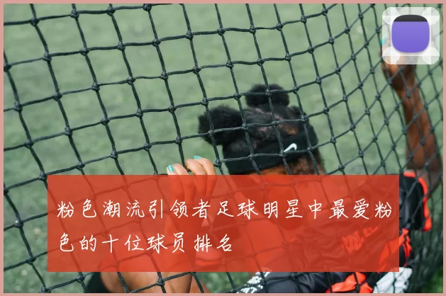 粉色潮流引领者足球明星中最爱粉色的十位球员排名