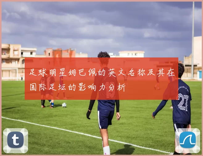 足球明星姆巴佩的英文名称及其在国际足坛的影响力分析