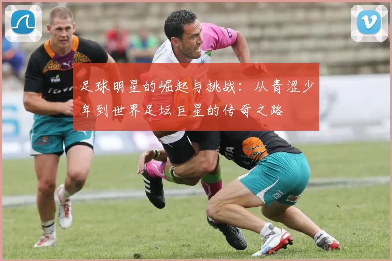 足球明星的崛起与挑战：从青涩少年到世界足坛巨星的传奇之路