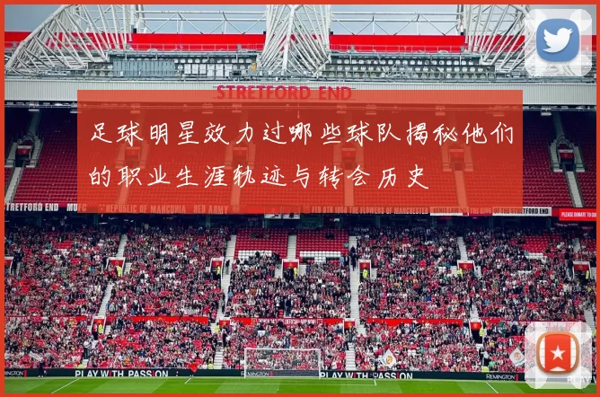 足球明星效力过哪些球队揭秘他们的职业生涯轨迹与转会历史