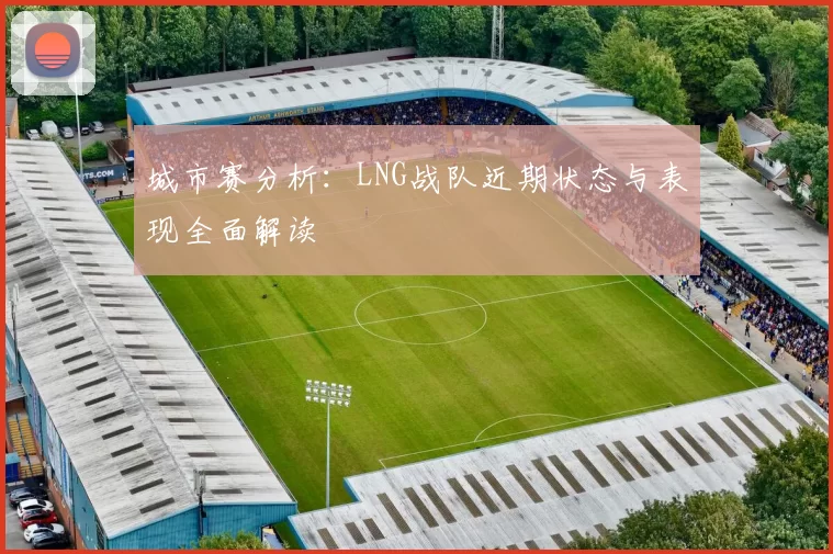 城市赛分析：LNG战队近期状态与表现全面解读