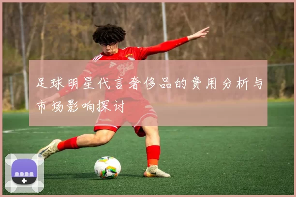 足球明星代言奢侈品的费用分析与市场影响探讨