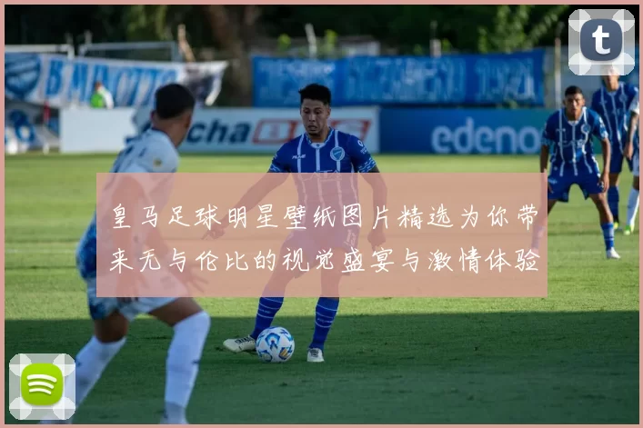皇马足球明星壁纸图片精选为你带来无与伦比的视觉盛宴与激情体验