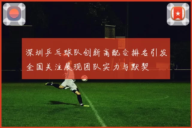 深圳乒乓球队创新高配合排名引发全国关注展现团队实力与默契